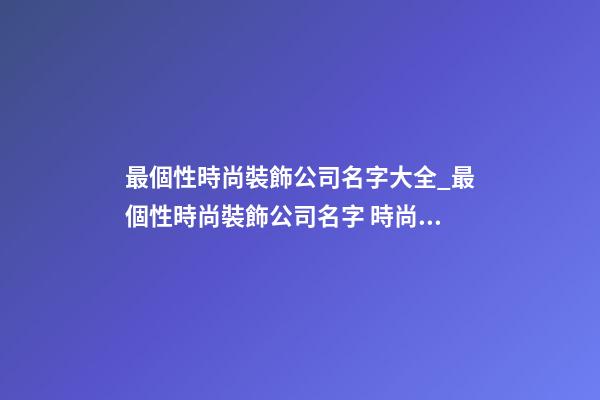 最個性時尚裝飾公司名字大全_最個性時尚裝飾公司名字 時尚個性裝飾公司起名-第1張-公司起名-玄機派